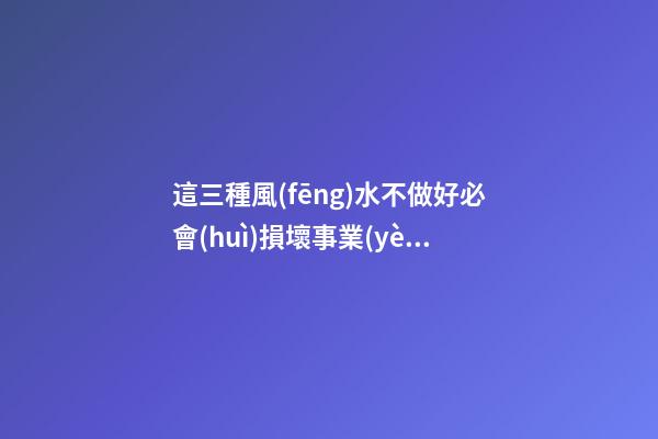 這三種風(fēng)水不做好必會(huì)損壞事業(yè)運(yùn)
