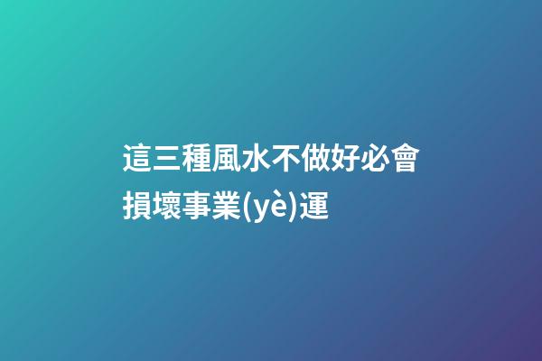 這三種風水不做好必會損壞事業(yè)運