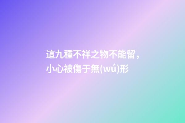 這九種不祥之物不能留，小心被傷于無(wú)形