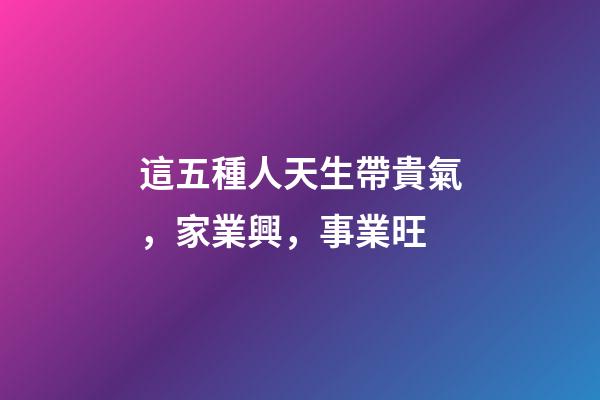 這五種人天生帶貴氣，家業興，事業旺