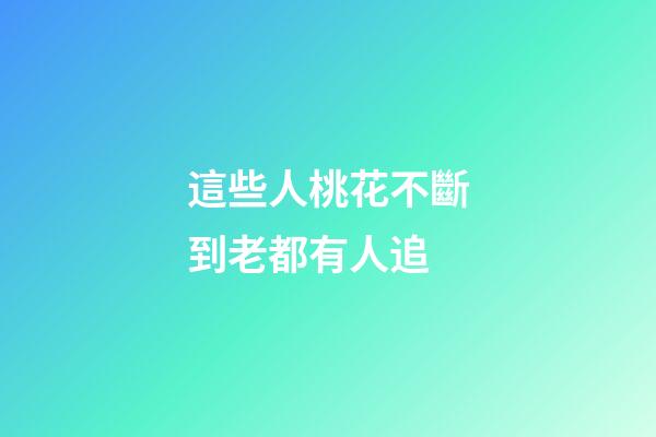 這些人桃花不斷到老都有人追