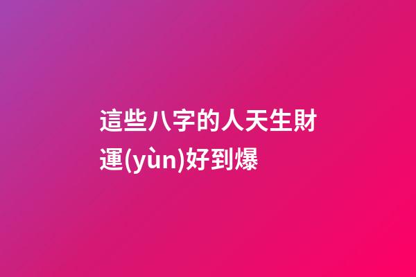 這些八字的人天生財運(yùn)好到爆