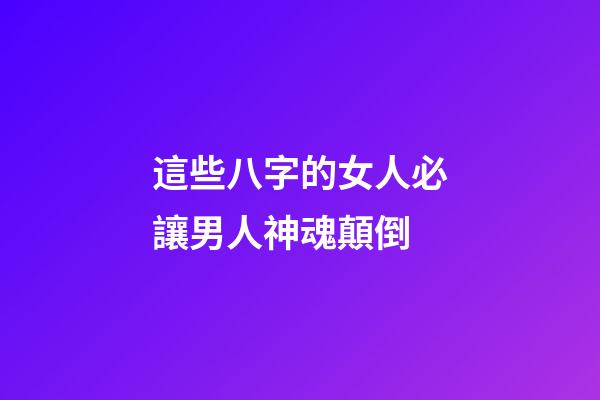 這些八字的女人必讓男人神魂顛倒