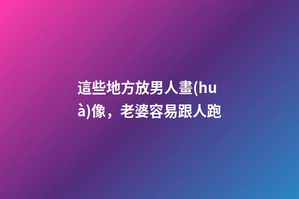 這些地方放男人畫(huà)像，老婆容易跟人跑