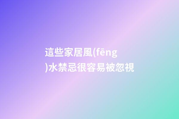 這些家居風(fēng)水禁忌很容易被忽視
