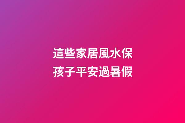 這些家居風水保孩子平安過暑假