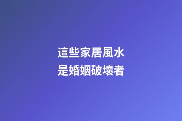 這些家居風水是婚姻破壞者