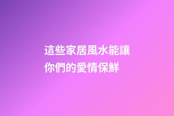 這些家居風水能讓你們的愛情保鮮