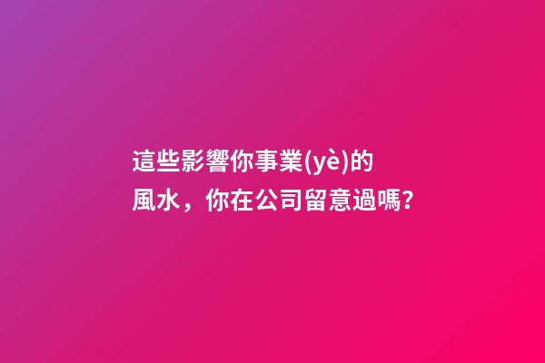 這些影響你事業(yè)的風水，你在公司留意過嗎？