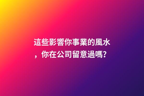 這些影響你事業的風水，你在公司留意過嗎？