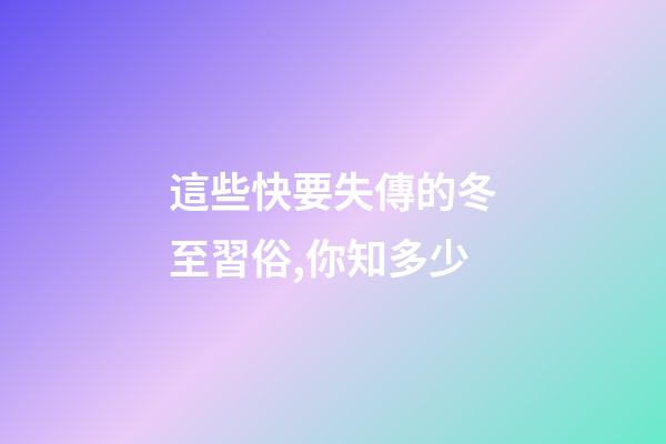 這些快要失傳的冬至習俗,你知多少?