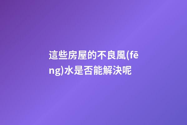 這些房屋的不良風(fēng)水是否能解決呢