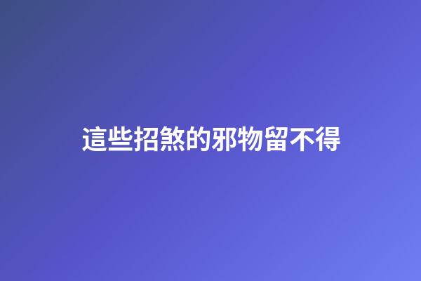 這些招煞的邪物留不得