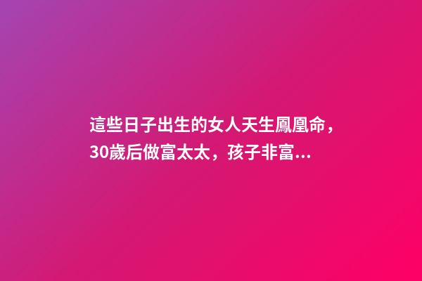 這些日子出生的女人天生鳳凰命，30歲后做富太太，孩子非富即貴