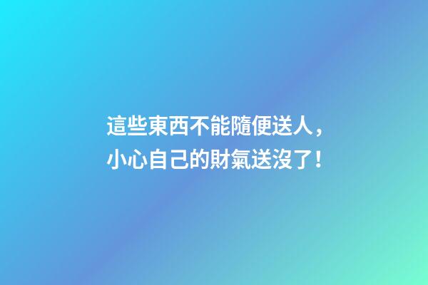 這些東西不能隨便送人，小心自己的財氣送沒了！
