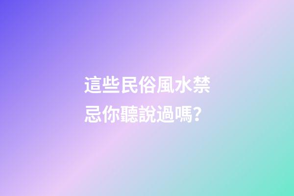 這些民俗風水禁忌你聽說過嗎？