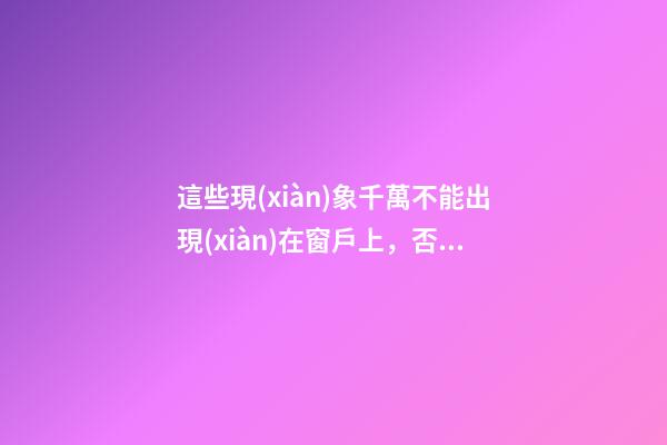 這些現(xiàn)象千萬不能出現(xiàn)在窗戶上，否則影響全家運勢！