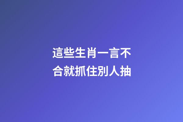這些生肖一言不合就抓住別人抽