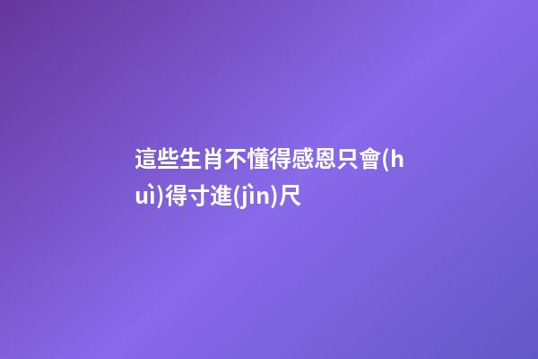 這些生肖不懂得感恩只會(huì)得寸進(jìn)尺