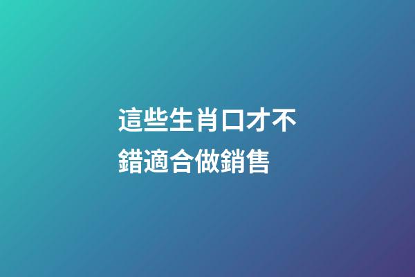 這些生肖口才不錯適合做銷售