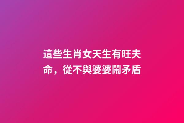 這些生肖女天生有旺夫命，從不與婆婆鬧矛盾