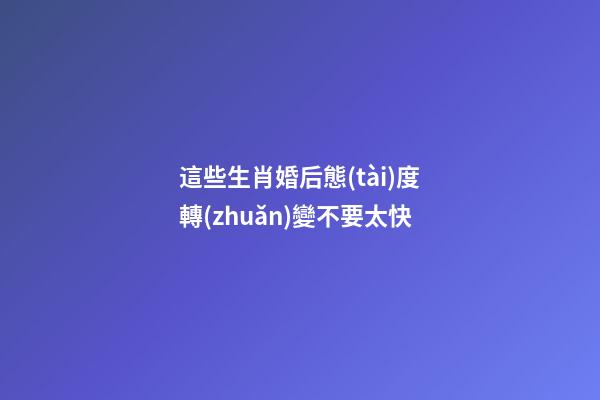 這些生肖婚后態(tài)度轉(zhuǎn)變不要太快