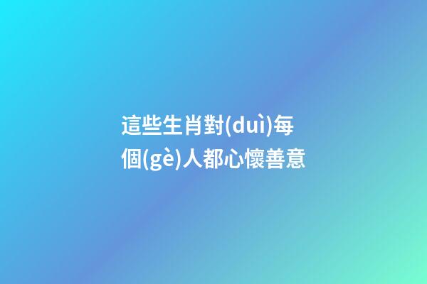 這些生肖對(duì)每個(gè)人都心懷善意