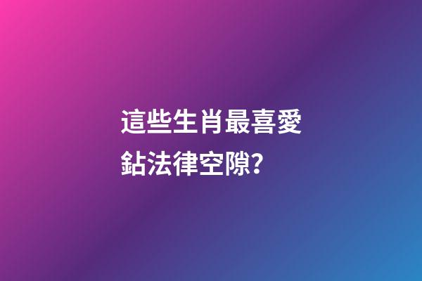 這些生肖最喜愛鉆法律空隙？