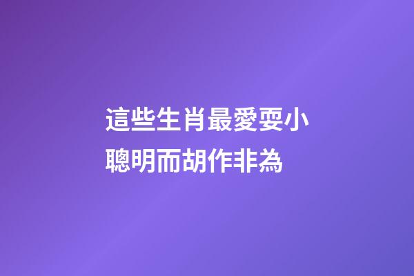 這些生肖最愛耍小聰明而胡作非為