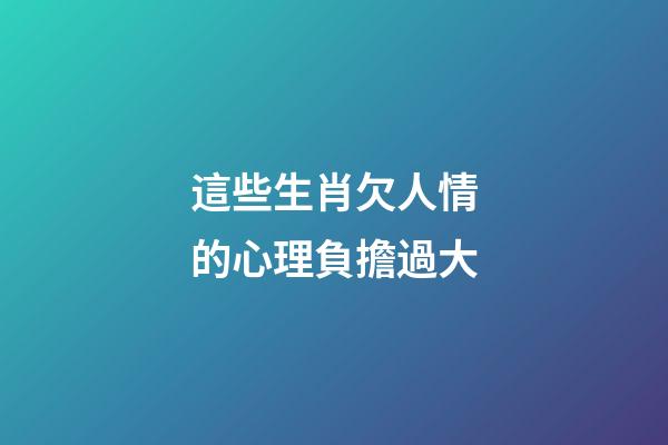 這些生肖欠人情的心理負擔過大