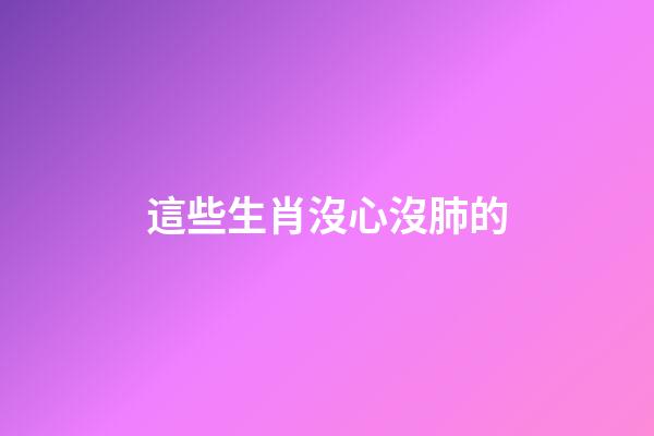 這些生肖沒心沒肺的