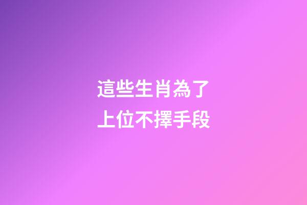 這些生肖為了上位不擇手段