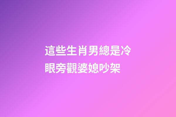 這些生肖男總是冷眼旁觀婆媳吵架