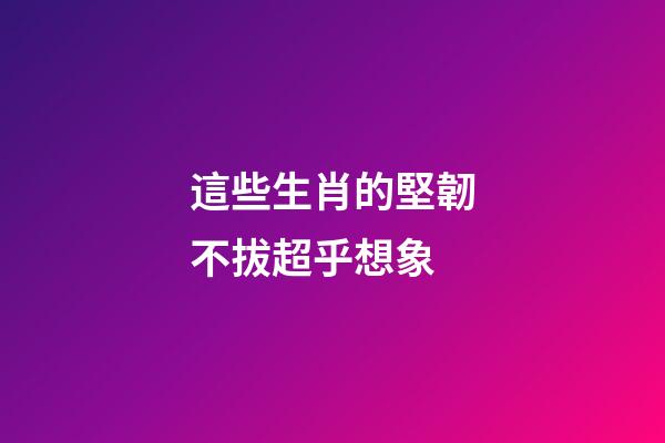 這些生肖的堅韌不拔超乎想象