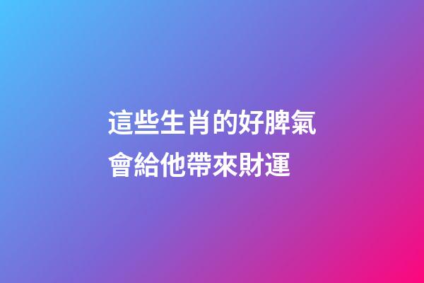 這些生肖的好脾氣會給他帶來財運