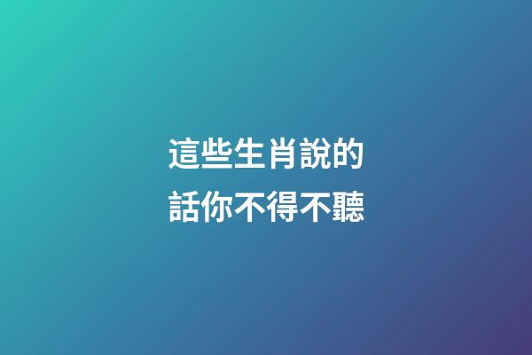 這些生肖說的話你不得不聽
