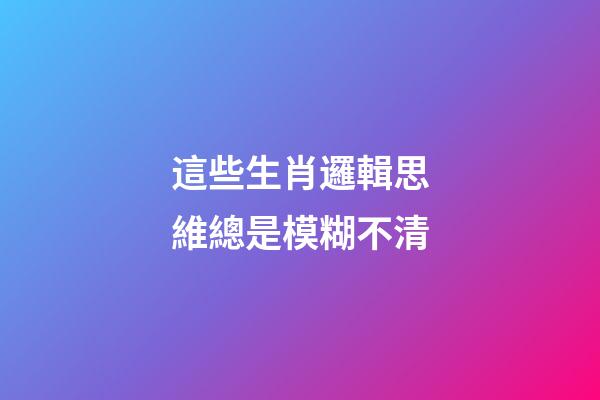 這些生肖邏輯思維總是模糊不清