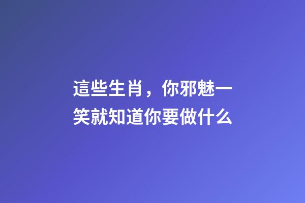 這些生肖，你邪魅一笑就知道你要做什么