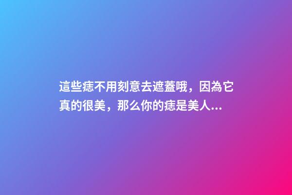 這些痣不用刻意去遮蓋哦，因為它真的很美，那么你的痣是美人痣嗎