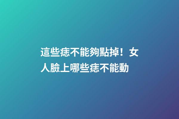 這些痣不能夠點掉！女人臉上哪些痣不能動