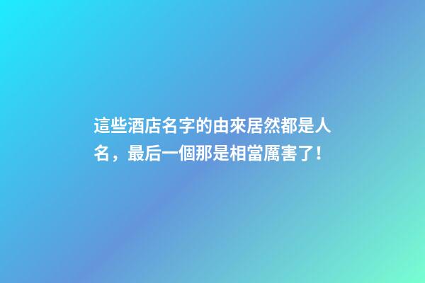 這些酒店名字的由來居然都是人名，最后一個那是相當厲害了！-第1張-店鋪起名-玄機派