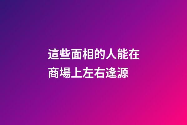 這些面相的人能在商場上左右逢源