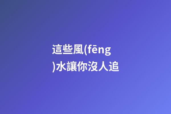 這些風(fēng)水讓你沒人追