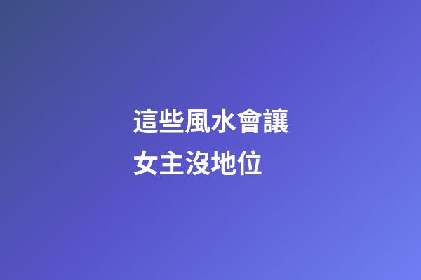 這些風水會讓女主沒地位
