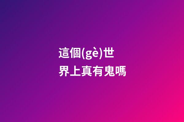 這個(gè)世界上真有鬼嗎