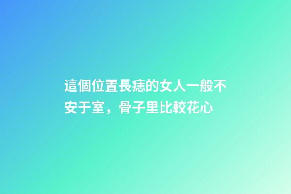 這個位置長痣的女人一般不安于室，骨子里比較花心