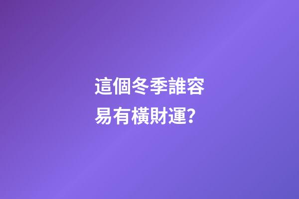 這個冬季誰容易有橫財運？
