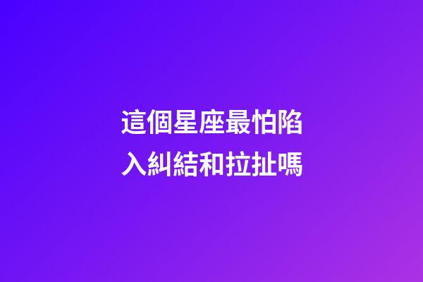 這個星座最怕陷入糾結和拉扯嗎-第1張-星座運勢-玄機派