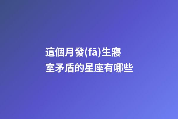 這個月發(fā)生寢室矛盾的星座有哪些-第1張-星座運勢-玄機派