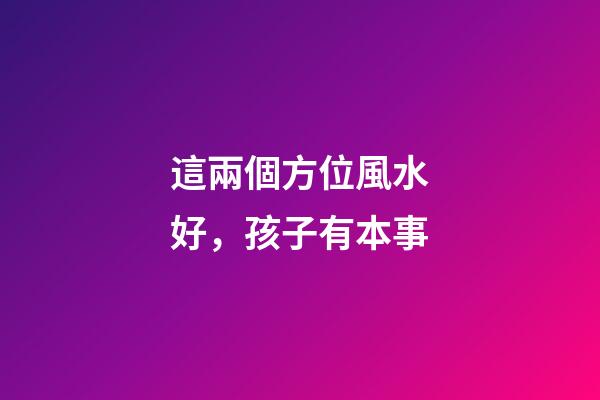 這兩個方位風水好，孩子有本事
